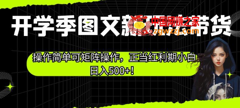 开学季图文新玩法带货，操作简单可矩阵操作，正当红利期小白日入500+！【揭秘】,开学季图文新玩法带货，操作简单可矩阵操作，正当红利期小白日入500+！【揭秘】,图文,操作,内容,第1张