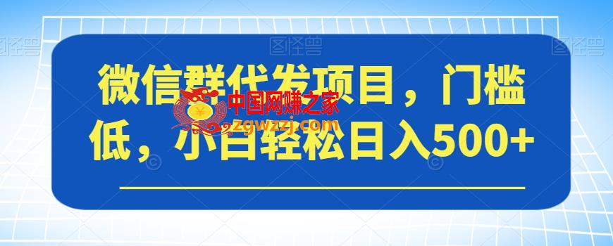 微信群代发项目，门槛低，小白轻松日入500+【揭秘】