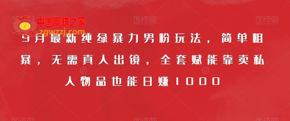 9月最新纯绿暴力男粉玩法，简单粗暴，无需真人出镜，全套赋能靠卖私人物品也能日赚1000,9月最新纯绿暴力男粉玩法，简单粗暴，无需真人出镜，全套赋能靠卖私人物品也能日赚1000,课程,不用,玩法,第1张