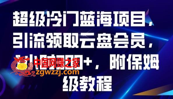 超级冷门蓝海项目，引流领取云盘会员，1小时300+，附保姆级教程,超级冷门蓝海项目，引流领取云盘会员，1小时300+，附保姆级教程,项目,视频,蓝海,第1张