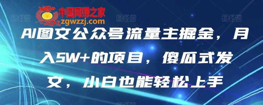 AI图文公众号流量主掘金，月入5W+的项目，傻瓜式发文，小白也能轻松上手【揭秘】,AI图文公众号流量主掘金，月入5W+的项目，傻瓜式发文，小白也能轻松上手【揭秘】,项目,公众,收益,第1张