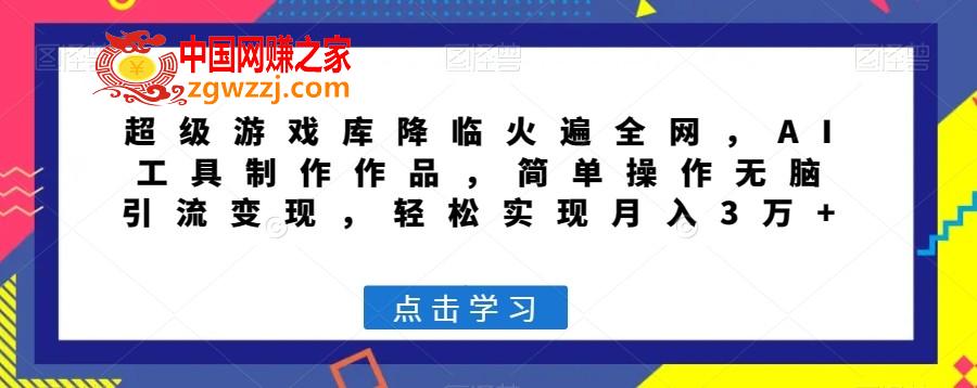 超级游戏库降临火遍全网，AI工具制作作品，简单操作无脑引流变现，轻松实现月入3万+【揭秘】