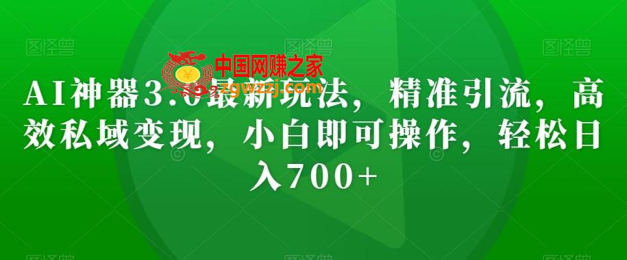 AI神器3.0最新玩法，精准引流，高效私域变现，小白即可操作，轻松日入700+【揭秘】