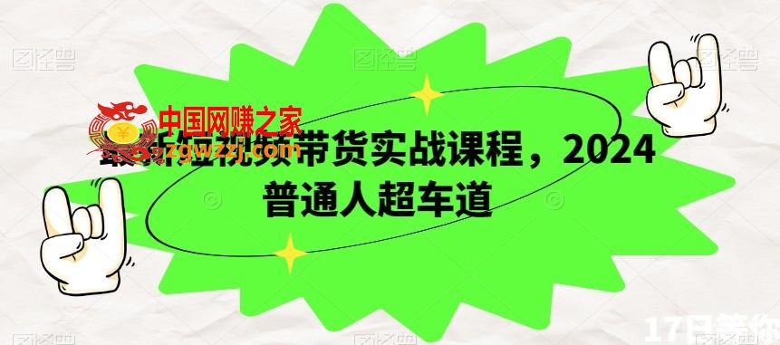 最新短视频带货实战课程，2024普通人超车道