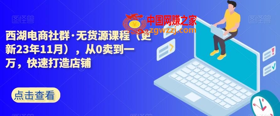 西湖电商社群·无货源课程（更新23年11月），从0卖到一万，快速打造店铺,西湖电商社群·无货源课程（更新23年11月），从0卖到一万，快速打造店铺,操作,第1张