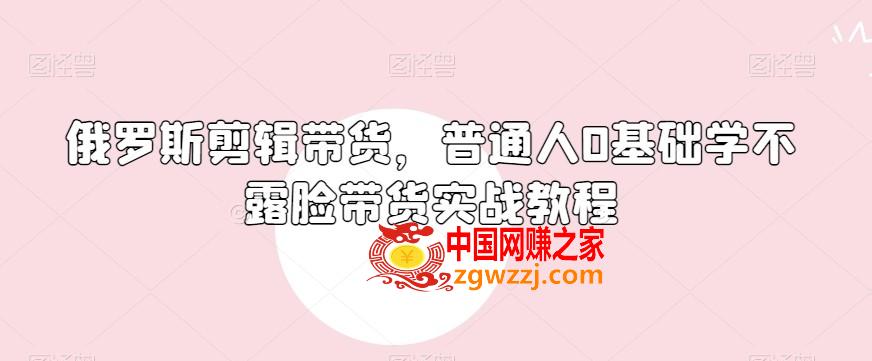 俄罗斯产品剪辑带货，普通人0基础学不露脸带货实战教程,俄罗斯产品剪辑带货，普通人0基础学不露脸带货实战教程,.mp4,剪辑,如何,第1张