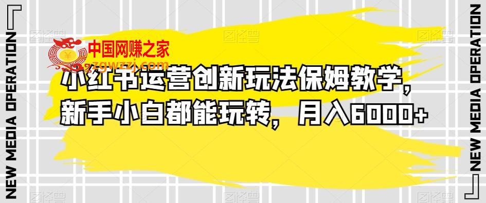 小红书运营创新玩法保姆教学，新手小白都能玩转，月入6000+【揭秘】,小红书运营创新玩法保姆教学，新手小白都能玩转，月入6000+【揭秘】,小红,我们,第1张