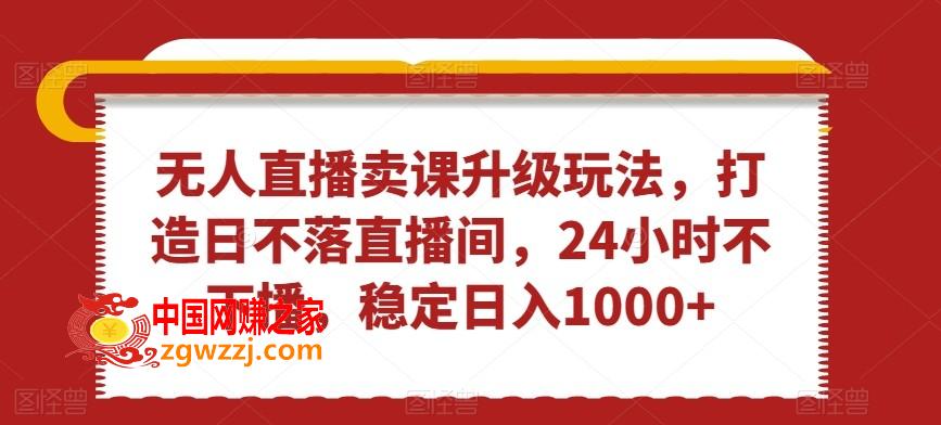 无人直播卖课升级玩法，打造日不落直播间，24小时不下播，稳定日入1000+【揭秘】,无人直播卖课升级玩法，打造日不落直播间，24小时不下播，稳定日入1000+【揭秘】,无人,下载,第1张