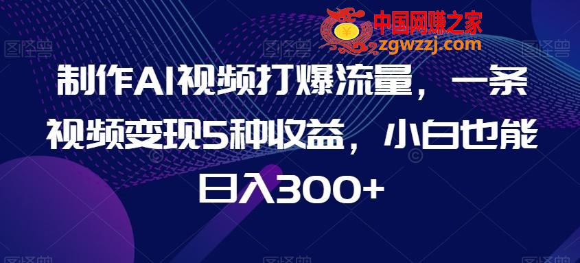 制作AI视频打爆流量，一条视频变现5种收益，小白也能日入300+【揭秘】,制作AI视频打爆流量，一条视频变现5种收益，小白也能日入300+【揭秘】,视频,变现,第1张