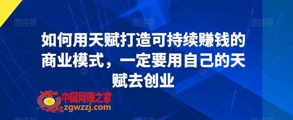 如何用天赋打造可持续赚钱的商业模式，一定要用自己的天赋去创业,如何用天赋打造可持续赚钱的商业模式，一定要用自己的天赋去创业,创业,如何,第1张