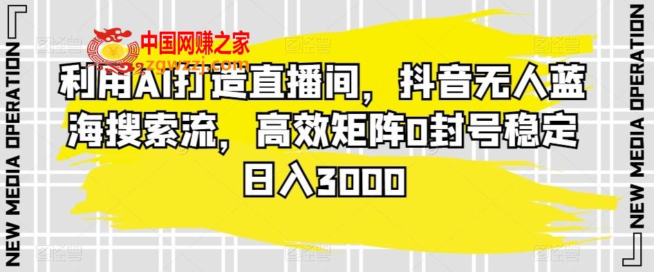 利用AI打造直播间，抖音无人蓝海搜索流，高效矩阵0封号稳定日入3000,利用AI打造直播间，抖音无人蓝海搜索流，高效矩阵0封号稳定日入3000,无人,直播,这个,第1张