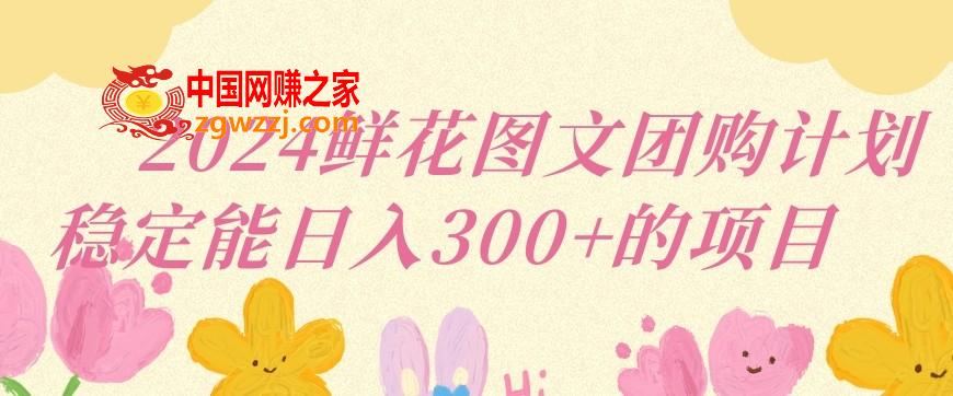 2024鲜花图文团购计划小白能稳定每日收入三位数的项目【揭秘】,2024鲜花图文团购计划小白能稳定每日收入三位数的项目【揭秘】,下载,第1张