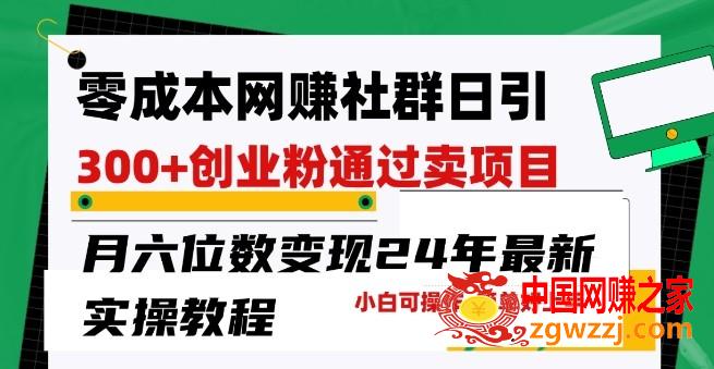 零成本网创群日引300+创业粉，卖项目月六位数变现，门槛低好上手，24年最新实操教程【揭秘】,零成本网创群日引300+创业粉，卖项目月六位数变现，门槛低好上手，24年最新实操教程【揭秘】,就是,引流,社群,第1张