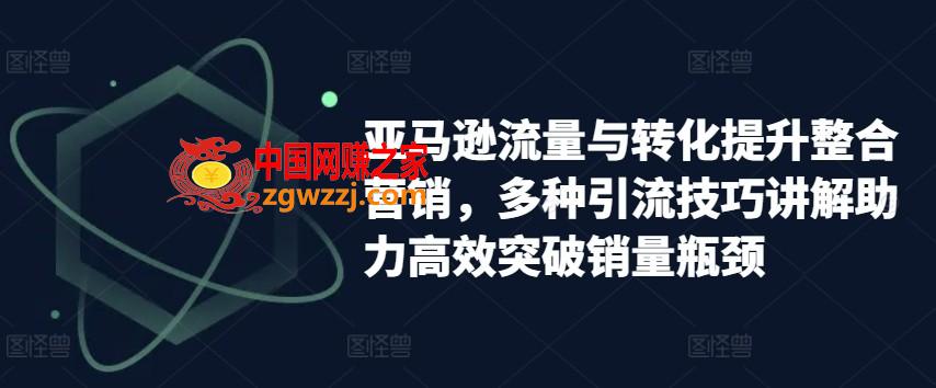 亚马逊流量与转化提升整合营销，多种引流技巧讲解助力高效突破销量瓶颈