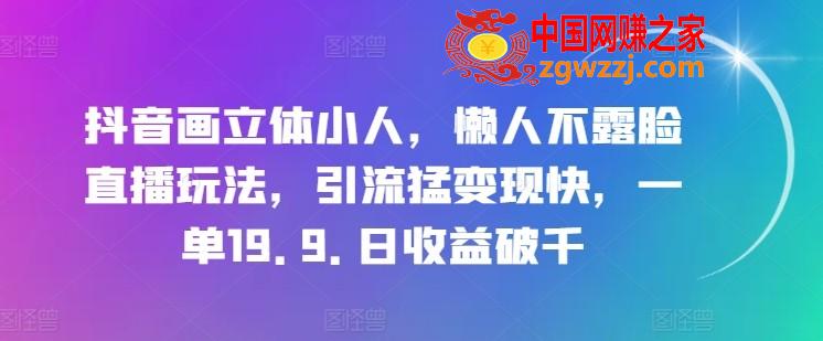 抖音画立体小人，懒人不露脸直播玩法，引流猛变现快，一单19.9.日收益破千【揭秘】