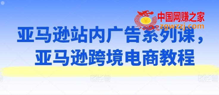 亚马逊站内广告系列课，亚马逊跨境电商教程,亚马逊站内广告系列课，亚马逊跨境电商教程,广告,系列,第1张