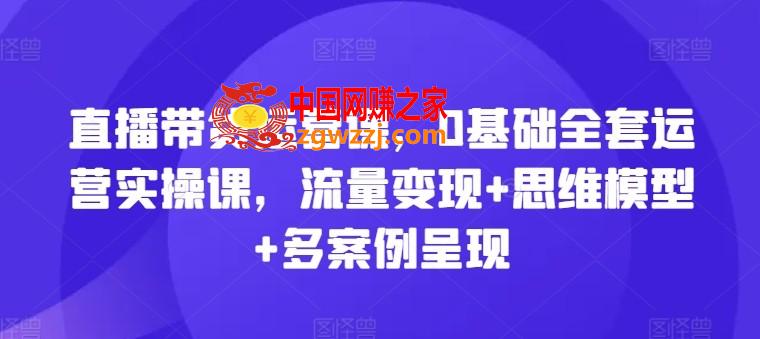 直播带货运营课，0基础全套运营实操课，流量变现+思维模型+多案例呈现,直播带货运营课，0基础全套运营实操课，流量变现+思维模型+多案例呈现,直播,带货,基础课,第1张