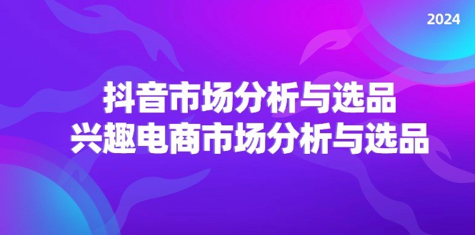 2024抖音/市场分析与选品，兴趣电商市场分析与选品,图片[1]-2024抖音/市场分析与选品，兴趣电商市场分析与选品-中创网_分享中创网创业资讯_最新网络项目资源,选品,抖音,市场,第1张