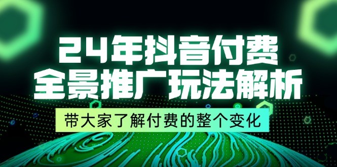 24年抖音付费全景推广玩法解析，带大家了解付费的整个变化 (9节课),图片[1]-24年抖音付费全景推广玩法解析，带大家了解付费的整个变化 (9节课)-中创网_分享中创网创业资讯_最新网络项目资源,付费,推广,抖音,第1张