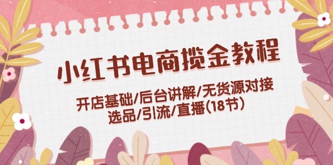 （12063期）小红书电商揽金教程：开店基础/后台讲解/无货源对接/选品/引流/直播(18节),（12063期）小红书电商揽金教程：开店基础/后台讲解/无货源对接/选品/引流/直播(18节),小红,如何,怎么,第1张