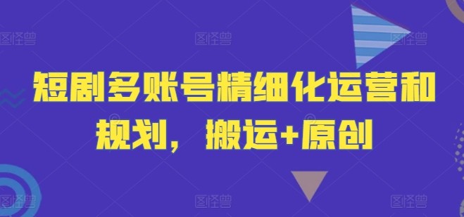 短剧多账号精细化运营和规划，搬运+原创,短剧多账号精细化运营和规划，搬运+原创,运营,搬运,原创,第1张