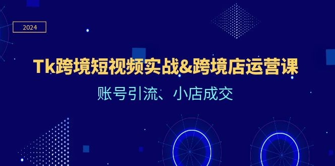 （12152期）Tk跨境短视频实战&amp;amp;跨境店运营课：账号引流、小店成交,（12152期）Tk跨境短视频实战&跨境店运营课：账号引流、小店成交,如何,第1张