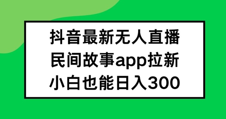 抖音无人直播，民间故事APP拉新，小白也能日入300+【揭秘】,抖音无人直播，民间故事APP拉新，小白也能日入300+【揭秘】,抖音,无人,直播,第1张