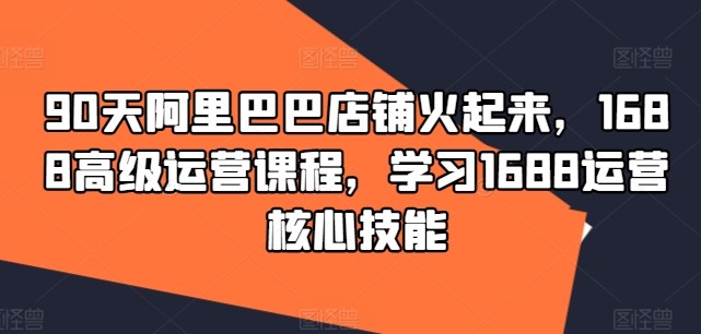 90天阿里巴巴店铺火起来，1688高级运营课程，学习1688运营核心技能,90天阿里巴巴店铺火起来，1688高级运营课程，学习1688运营核心技能,怎么,运营,店铺,第1张