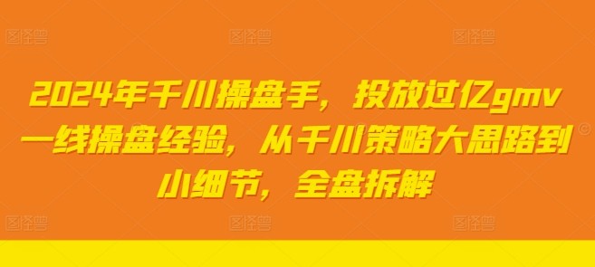 2024年千川操盘手，投放过亿gmv一线操盘经验，从千川策略大思路到小细节，全盘拆解,2024年千川操盘手，投放过亿gmv一线操盘经验，从千川策略大思路到小细节，全盘拆解,核心,千川,怎么,第1张