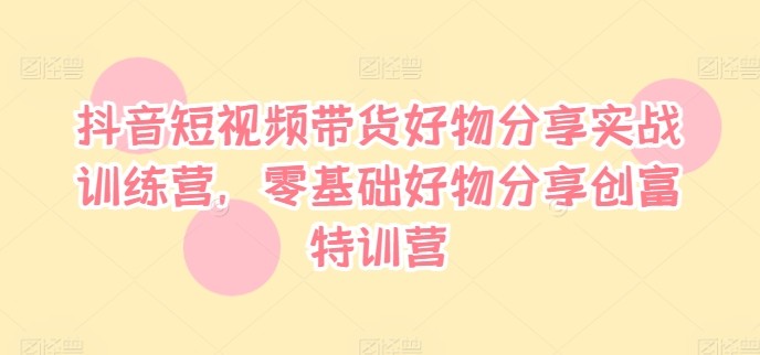 抖音短视频带货好物分享实战训练营，零基础好物分享创富特训营,抖音短视频带货好物分享实战训练营，零基础好物分享创富特训营,视频,抖音,怎么,第1张