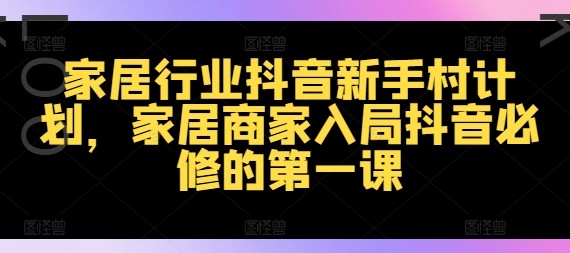 家居行业抖音新手村计划，家居商家入局抖音必修的第一课,家居行业抖音新手村计划，家居商家入局抖音必修的第一课,家居,抖音,第1张