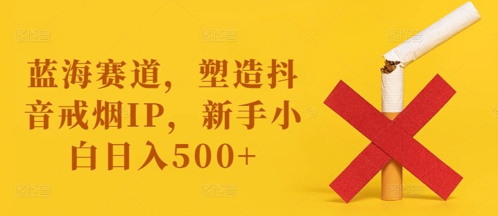 蓝海赛道，塑造抖音戒烟IP，新手小白日入500+【揭秘】,蓝海赛道，塑造抖音戒烟IP，新手小白日入500+【揭秘】,戒烟,项目,第1张