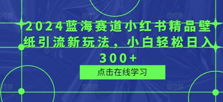 2024蓝海赛道小红书精品壁纸引流新玩法，小白轻松日入300+,2024蓝海赛道小红书精品壁纸引流新玩法，小白轻松日入300+,壁纸,赛道,小红,第1张