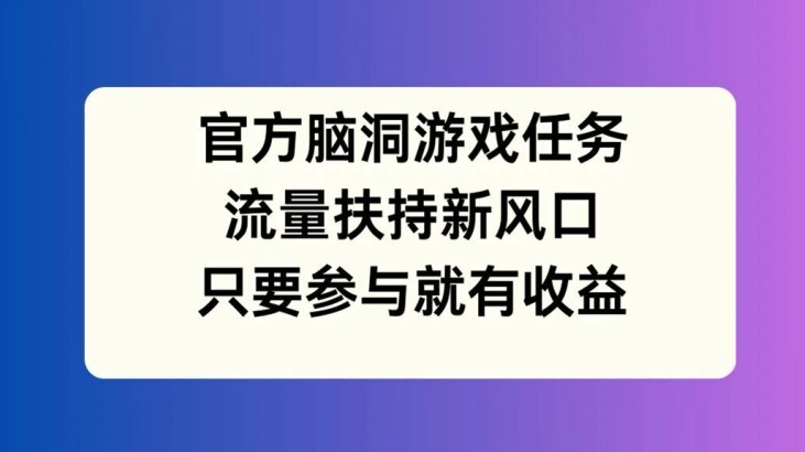 官方脑洞游戏任务，流量扶持新风口，只要参与就有收益【揭秘】,官方脑洞游戏任务，流量扶持新风口，只要参与就有收益【揭秘】,任务,收益,第1张