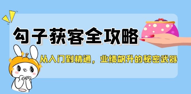 从入门到精通，勾子获客全攻略，业绩飙升的秘密武器,图片[1]-从入门到精通，勾子获客全攻略，业绩飙升的秘密武器-中创网_分享中创网创业资讯_最新网络项目资源,amp,.mp4,第1张