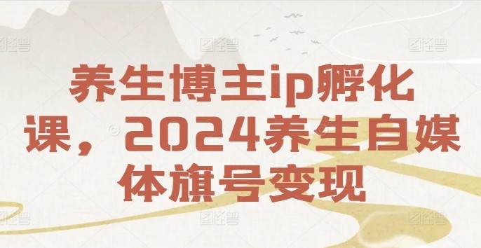 养生博主ip孵化课，2024养生自媒体旗号变现,养生博主ip孵化课，2024养生自媒体旗号变现,养生,博主,第1张