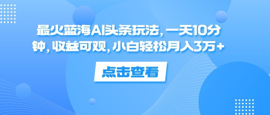 （12257期）最火蓝海AI头条玩法，一天10分钟，收益可观，小白轻松月入3万+