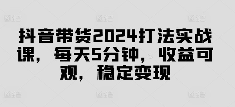 抖音带货2024打法实战课，每天5分钟，收益可观，稳定变现【揭秘】,抖音带货2024打法实战课，每天5分钟，收益可观，稳定变现【揭秘】,没有,收益,音带,第1张