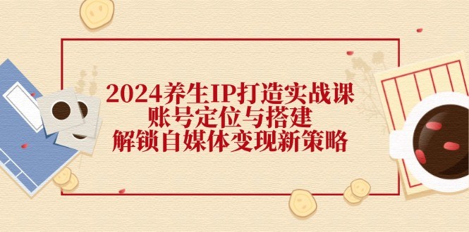 2024养生IP打造实战课：账号定位与搭建，解锁自媒体变现新策略,2024养生IP打造实战课：账号定位与搭建，解锁自媒体变现新策略,养生,IP,第1张