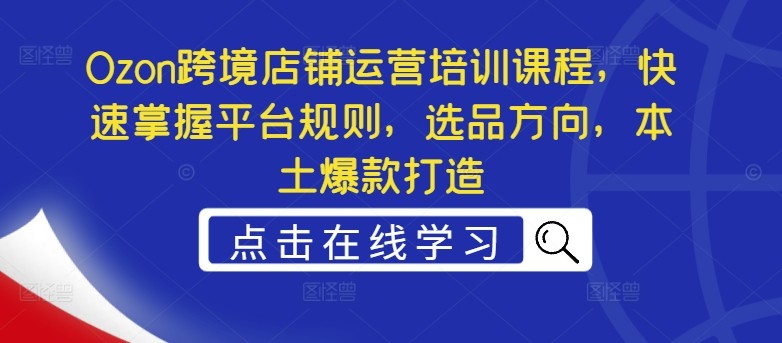 Ozon跨境店铺运营培训课程，快速掌握平台规则，选品方向，本土爆款打造,Ozon跨境店铺运营培训课程，快速掌握平台规则，选品方向，本土爆款打造,运营,方向,第1张