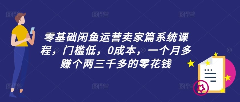 零基础闲鱼运营卖家篇系统课程，门槛低，0成本，一个月多赚个两三千多的零花钱,零基础闲鱼运营卖家篇系统课程，门槛低，0成本，一个月多赚个两三千多的零花钱,闲鱼,运营,基础,第1张