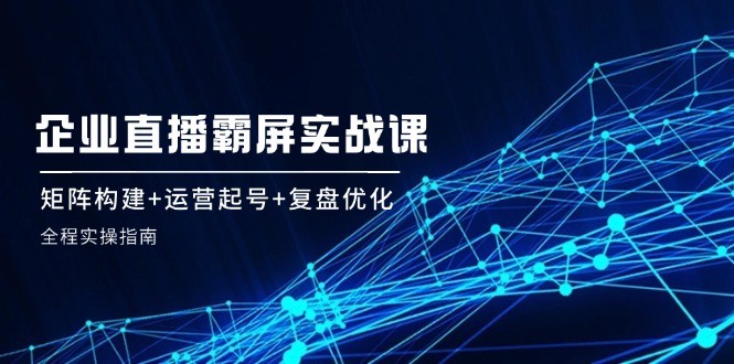 （12338期）企 业 直 播 霸 屏实战课：矩阵构建+运营起号+复盘优化，全程实操指南,（12338期）企 业 直 播 霸 屏实战课：矩阵构建+运营起号+复盘优化，全程实操指南,矩阵,直播,第1张