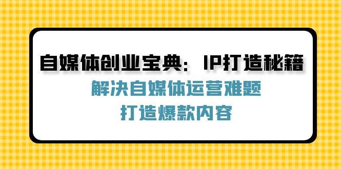 自媒体创业宝典：IP打造秘籍：解决自媒体运营难题，打造爆款内容,图片[1]-自媒体创业宝典：IP打造秘籍：解决自媒体运营难题，打造爆款内容-中创网_分享中创网创业资讯_最新网络项目资源,脚本,定位,投放,第1张