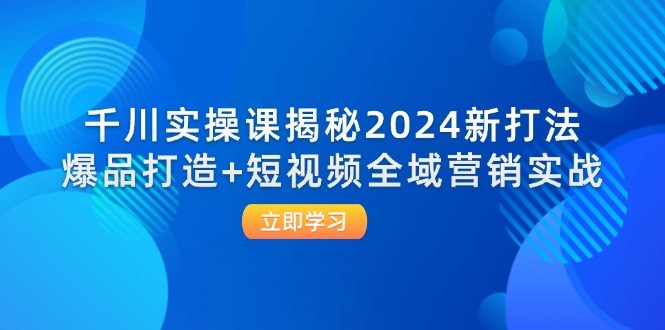 （12424期）千川实操课揭秘2024新打法：爆品打造+短视频全域营销实战