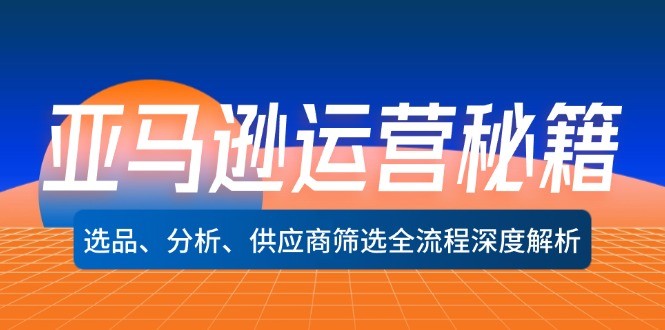 （12425期）亚马逊运营秘籍：选品、分析、供应商筛选全流程深度解析（无水印）,（12425期）亚马逊运营秘籍：选品、分析、供应商筛选全流程深度解析（无水印）,亚马逊,运营,流程,第1张