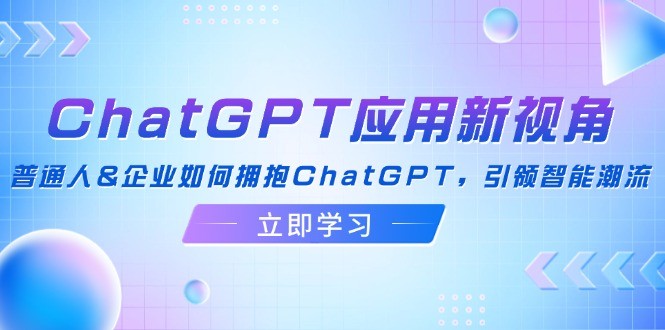 （12427期）ChatGPT应用新视角：普通人&amp;amp;企业如何拥抱ChatGPT，引领智能潮流