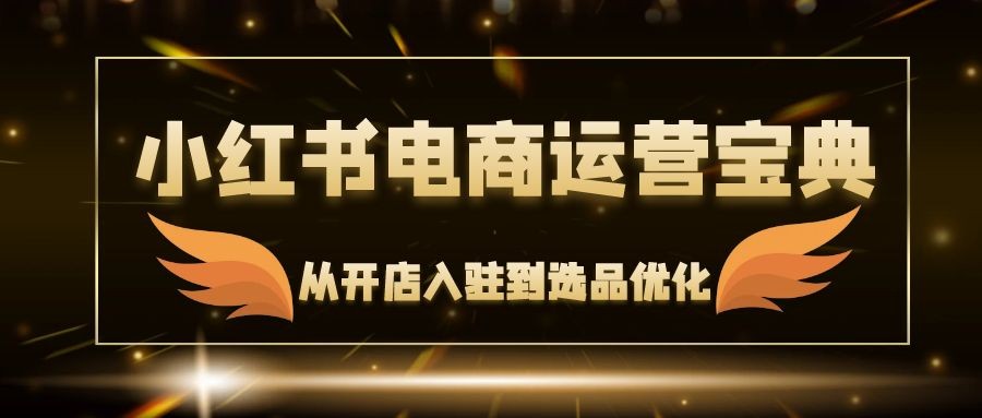 （12497期）小红书电商运营宝典：从开店入驻到选品优化，一站式解决你的电商难题,（12497期）小红书电商运营宝典：从开店入驻到选品优化，一站式解决你的电商难题,选品,素材,流程,第1张