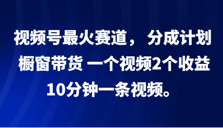 图片[1]-视频号最火赛道， 分成计划， 橱窗带货，一个视频2个收益，10分钟一条视频。-中创网_分享中创网创业资讯_最新网络项目资源