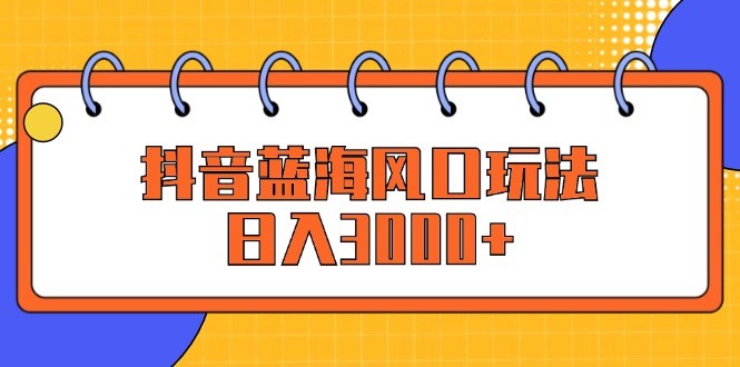 （12518期）抖音蓝海风口玩法，日入3000+