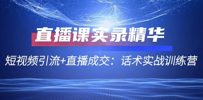 （12519期）直播课实录精华：短视频引流+直播成交：话术实战训练营,（12519期）直播课实录精华：短视频引流+直播成交：话术实战训练营,话术,IP,直播,第1张